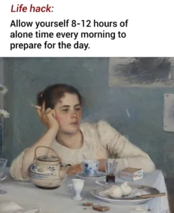 Life Hack: Allow yourself 8-12 hours of alone time every morning to prepare for the day.