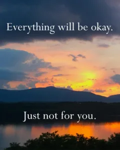 Everything will be okay. Just not for you.
